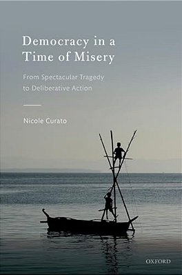 Democracy In A Time Of Misery: From Spectacular Tragedies To Deliberative Action-..
