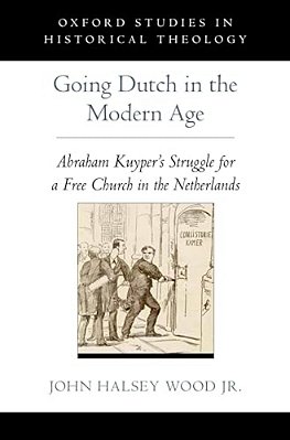 Going Dutch In The Modern Age: Abraham Kuyper's Struggle For A Free Church In The Nineteenth-Century Netherlands-..