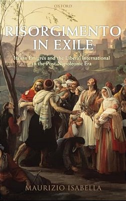 Risorgimento In Exile: Italian Emigres And The Liberal International In The Post-Napoleonic Era-..