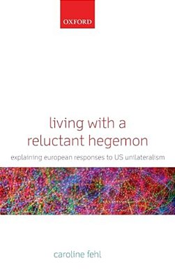 Living With A Reluctant Hegemon: Explaining European Responses To US Unilateralism-..