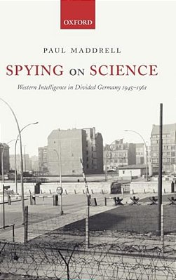 Spying On Science: Western Intelligence In Divided Germany 1945-1961-..