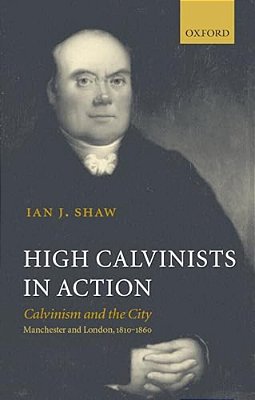 High Calvinists In Action: Calvinism And The City, Manchester And London, 1810-1860-..