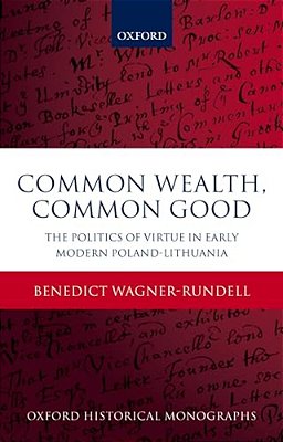 Politics Of Virtue In Early Modern Poland-Lithuania: Common Wealth, Common Good-..