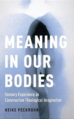 Meaning In Our Bodies: Sensory Experience As Constructive Theological Imagination-..