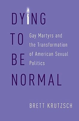 Dying To Be Normal: Gay Martyrs And The Transformation Of American Sexual Politics-..