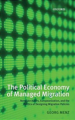 The Political Economy Of Managed Migration: Nonstate Actors, Europeanization, And The Politics Of Designing Migration Policies-..