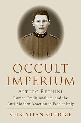 Occult Imperium: Arturo Reghini, Roman Traditionalism, And The Anti-Modern Reaction In Fascist Italy-..
