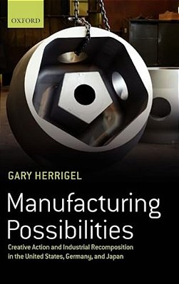 Manufacturing Possibilities: Creative Action And Industrial Recomposition In The United States, Germany, And Japan-..
