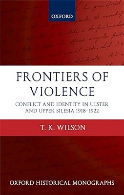 Frontiers Of Violence: Conflict And Identity In Ulster And Upper Silesia, 1918-1922-..