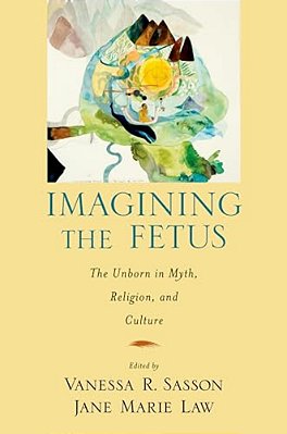 Imagining The Fetus The Unborn In Myth, Religion, And Culture-..