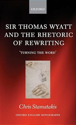 Sir Thomas Wyatt And The Rhetoric Of Rewriting: 'Turning The Word'-..
