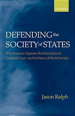 Defending The Society Of States: Why America Opposes The International Criminal Court And Its Vision Of World Society-..