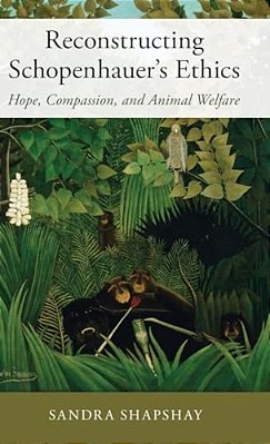 Reconstructing Schopenhauer's Ethics: Hope, Compassion, And Animal Welfare-..