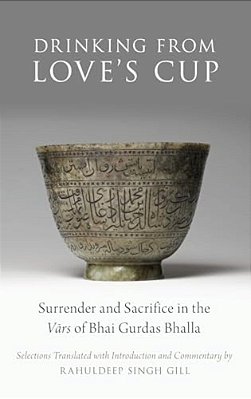 Drinking From Love's Cup: Surrender And Sacrifice In The Vars Of Bhai Gurdas Bhalla-..