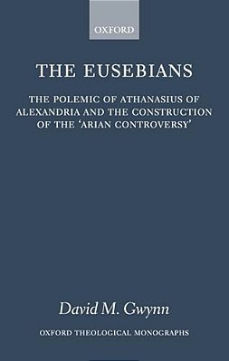 The Eusebians: The Polemic Of Athanasius Of Alexandria And The Construction Of The 'Arian Controversy'-..