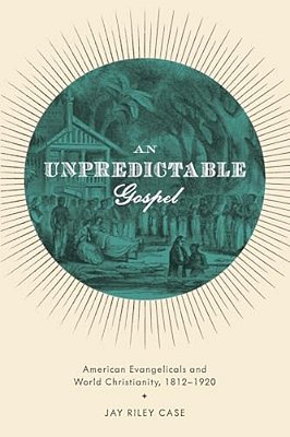 Unpredictable Gospel: American Evangelicals And World Christianity, 1812-1920-..