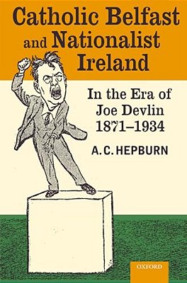 Catholic Belfast And Nationalist Ireland In The Era Of Joe Devlin, 1871-1934-..