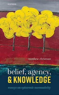 Belief, Agency, And Knowledge: Essays On Epistemic Normativity-..