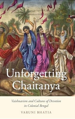 Unforgetting Chaitanya: Vaishnavism And Cultures Of Devotion In Colonial Bengal-..