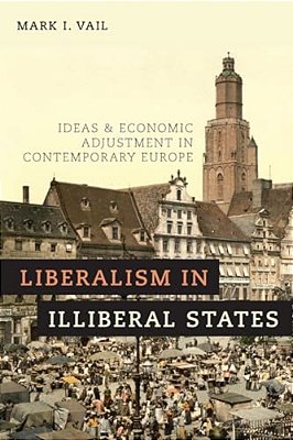 Liberalism In Illiberal States: Ideas And Economic Adjustment In Contemporary Europe-..