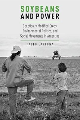 Soybeans And Power: Genetically Modified Crops, Environmental Politics, And Social Movements In Argentina-..