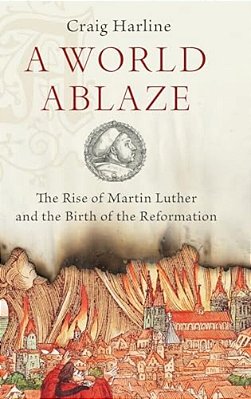 World Ablaze: The Rise Of Martin Luther And The Birth Of The Reformation-..