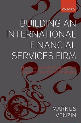 Building An International Financial Services Firm: How Successful Firms Design And Execute Cross-Border Strategies-..