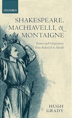 Shakespeare, Machiavelli, And Montaigne: Power And Subjectivity From Richard II To Hamlet-..