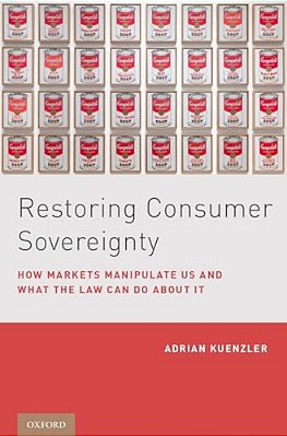 Restoring Consumer Sovereignty: How Markets Manipulate US And What The Law Can Do About It-..