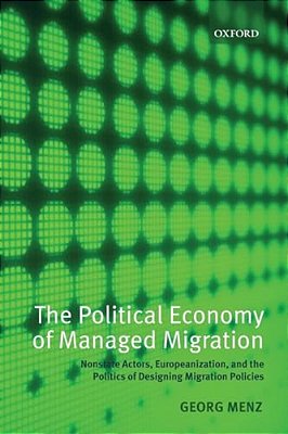 The Political Economy Of Managed Migration: Nonstate Actors, Europeanization, And The Politics Of Designing Migration Policies-..
