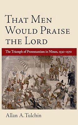 That Men Would Praise The Lord: The Triumph Of Protestantism In Nimes, 1530-1570-..