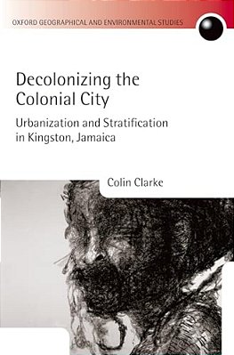 Decolonizing The Colonial City: Urbanization And Stratification In Kingston, Jamaica-..