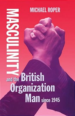 Masculinity And The British Organization Man Since 1945-..