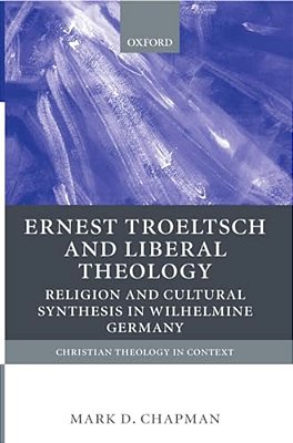 Ernst Troeltsch And Liberal Theology: Religion And Cultural Synthesis In Wilhelmine Germany-..