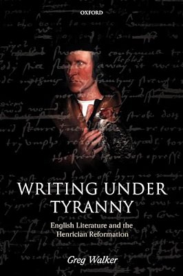 Writing Under Tyranny: English Literature And The Henrician Reformation-..