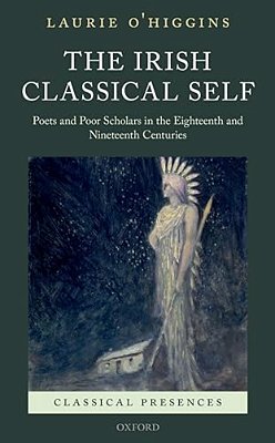 Irish Classical Self: Poets And Poor Scholars In The Eighteenth And Nineteenth Centuries-..