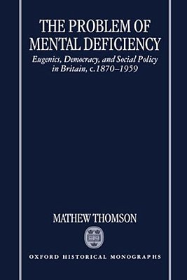 The Problem Of Mental Deficiency: Eugenics, Democracy, And Social Policy In Britain C. 1870-1959-..