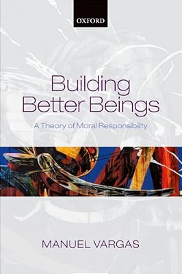 Building Better Beings: A Theory Of Moral Responsibility-..