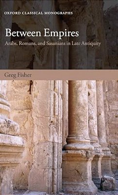 Between Empires: Arabs, Romans, And Sasanians In Late Antiquity-..