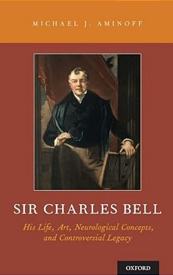 Sir Charles Bell: His Life, Art, Neurological Concepts, And Controversial Legacy-..