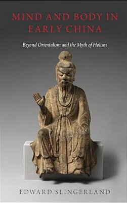 Mind And Body In Early China: Beyond Orientalism And The Myth Of Holism-..