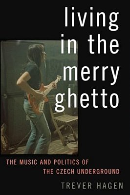 Living In The Merry Ghetto: The Music And Politics Of The Czech Underground-..