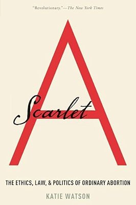 Scarlet A: The Ethics, Law, And Politics Of Ordinary Abortion-..