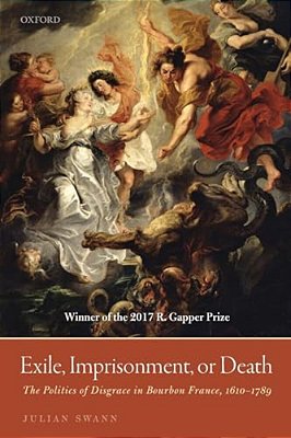 Exile, Imprisonment, Or Death: The Politics Of Disgrace In Bourbon France, 1610-1789-..