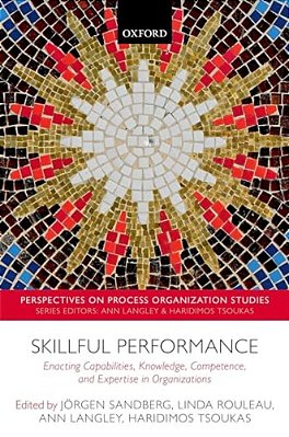 Skillful Performance: Enacting Capabilities, Knowledge, Competence, And Expertise In Organizations-..
