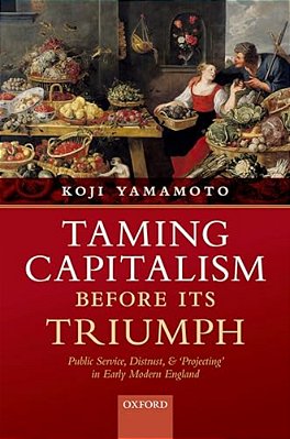Taming Capitalism Before Its Triumph: Public Service, Distrust, And 'Projecting' In Early Modern England-..