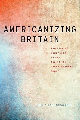 Americanizing Britain: The Rise Of Modernism In The Age Of The Entertainment Empire-..