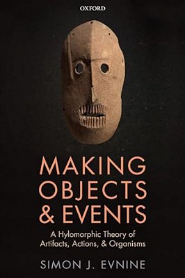 Making Objects And Events: A Hylomorphic Theory Of Artifacts, Actions, And Organisms-..