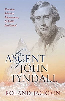Ascent Of John Tyndall: Victorian Scientist, Mountaineer, And Public Intellectual-..