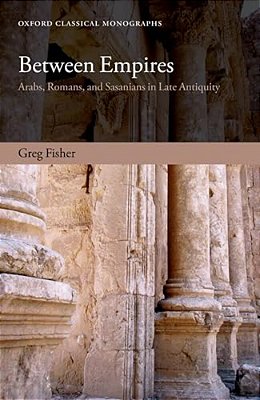Between Empires: Arabs, Romans, And Sasanians In Late Antiquity-..